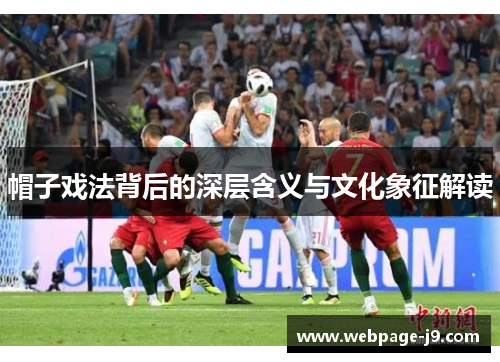 帽子戏法背后的深层含义与文化象征解读 帽子戏法背后的深层含义与文化象征解读