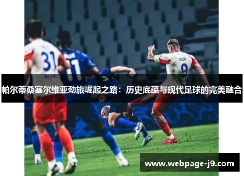 帕尔蒂桑塞尔维亚劲旅崛起之路:历史底蕴与现代足球的完美融合 帕尔蒂桑塞尔维亚劲旅崛起之路:历史底蕴与现代足球的完美融合