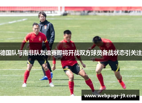 德国队与南非队友谊赛即将开战双方球员备战状态引关注 德国队与南非队友谊赛即将开战双方球员备战状态引关注