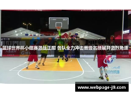 篮球世界杯小组赛激战正酣 各队全力冲击晋级名额展开激烈角逐