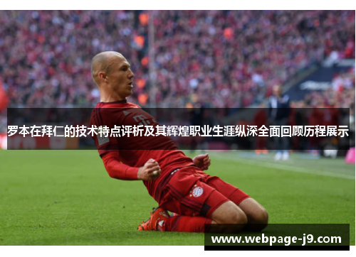 罗本在拜仁的技术特点评析及其辉煌职业生涯纵深全面回顾历程展示 罗本在拜仁的技术特点评析及其辉煌职业生涯纵深全面回顾历程展示