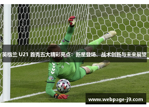 英格兰 U21 首秀五大精彩亮点：新星登场、战术创新与未来展望