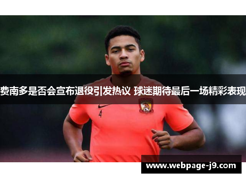 费南多是否会宣布退役引发热议 球迷期待最后一场精彩表现 费南多是否会宣布退役引发热议 球迷期待最后一场精彩表现