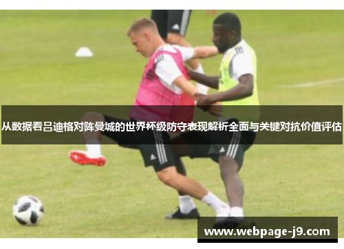 从数据看吕迪格对阵曼城的世界杯级防守表现解析全面与关键对抗价值评估