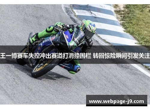 王一博赛车失控冲出赛道打滑撞围栏 转圈惊险瞬间引发关注 王一博赛车失控冲出赛道打滑撞围栏 转圈惊险瞬间引发关注