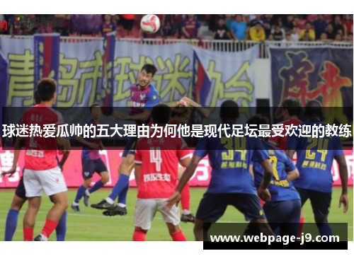 球迷热爱瓜帅的五大理由为何他是现代足坛最受欢迎的教练 球迷热爱瓜帅的五大理由为何他是现代足坛最受欢迎的教练