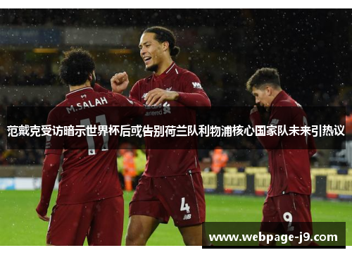 范戴克受访暗示世界杯后或告别荷兰队利物浦核心国家队未来引热议