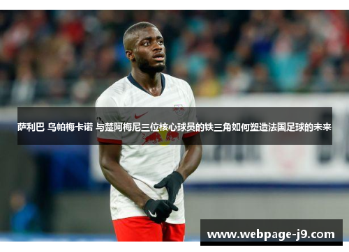 萨利巴 乌帕梅卡诺 与楚阿梅尼三位核心球员的铁三角如何塑造法国足球的未来