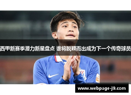 西甲新赛季潜力新星盘点 谁将脱颖而出成为下一个传奇球员