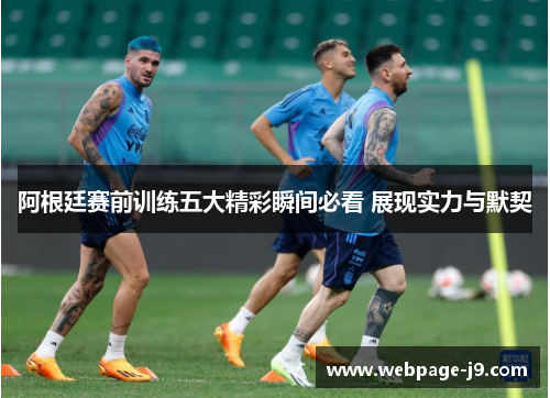 阿根廷赛前训练五大精彩瞬间必看 展现实力与默契 阿根廷赛前训练五大精彩瞬间必看 展现实力与默契